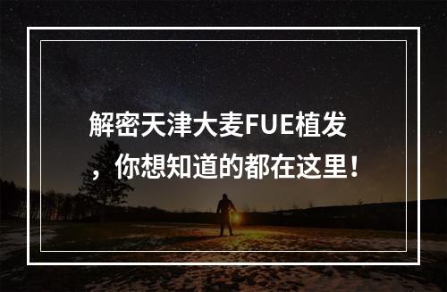 解密天津大麦FUE植发，你想知道的都在这里！