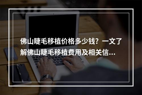 佛山睫毛移植价格多少钱？一文了解佛山睫毛移植费用及相关信息