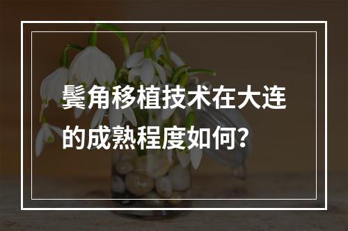 鬓角移植技术在大连的成熟程度如何？