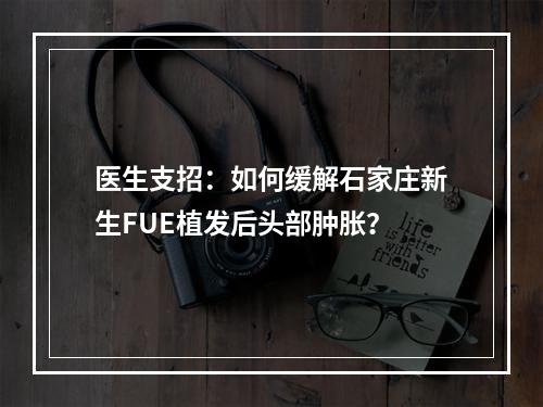 医生支招：如何缓解石家庄新生FUE植发后头部肿胀？