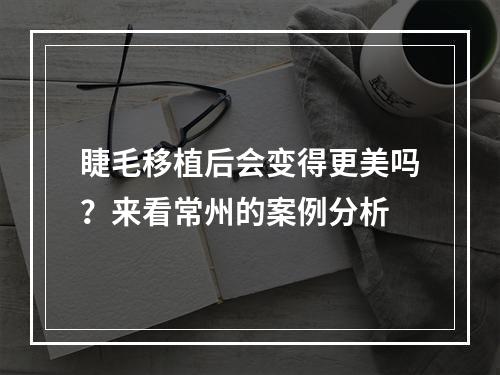 睫毛移植后会变得更美吗？来看常州的案例分析