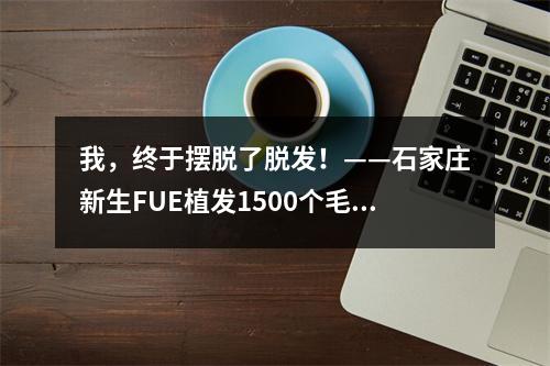 我，终于摆脱了脱发！——石家庄新生FUE植发1500个毛囊背后的故事