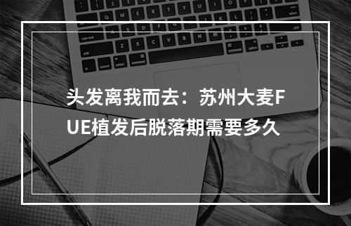 头发离我而去：苏州大麦FUE植发后脱落期需要多久