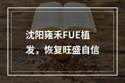 沈阳雍禾FUE植发，恢复旺盛自信