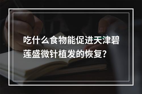 吃什么食物能促进天津碧莲盛微针植发的恢复？