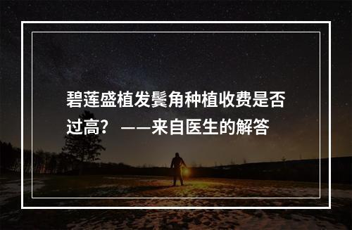 碧莲盛植发鬓角种植收费是否过高？ ——来自医生的解答