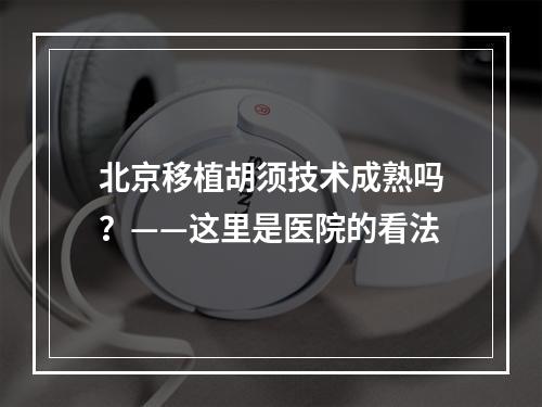 北京移植胡须技术成熟吗？——这里是医院的看法