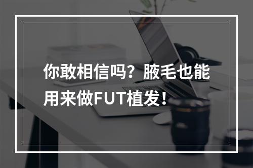 你敢相信吗？腋毛也能用来做FUT植发！