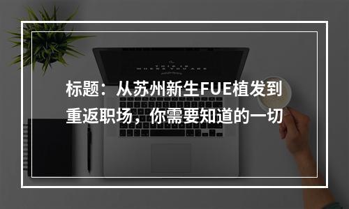 标题：从苏州新生FUE植发到重返职场，你需要知道的一切