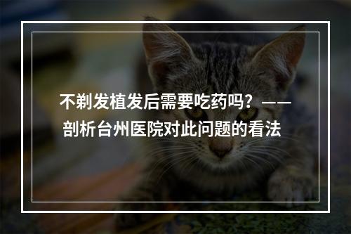 不剃发植发后需要吃药吗？—— 剖析台州医院对此问题的看法