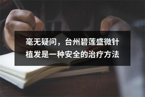 毫无疑问，台州碧莲盛微针植发是一种安全的治疗方法