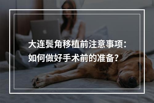 大连鬓角移植前注意事项：如何做好手术前的准备？