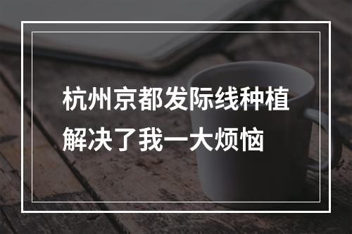 杭州京都发际线种植解决了我一大烦恼