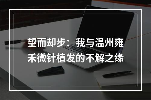 望而却步：我与温州雍禾微针植发的不解之缘