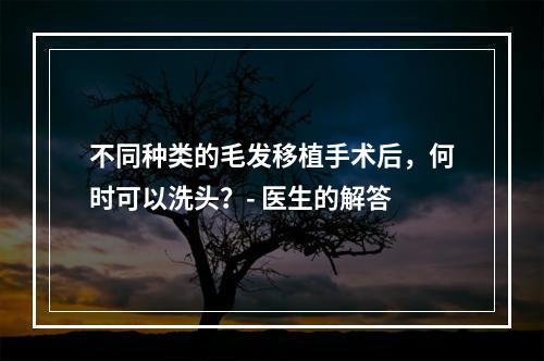 不同种类的毛发移植手术后，何时可以洗头？- 医生的解答