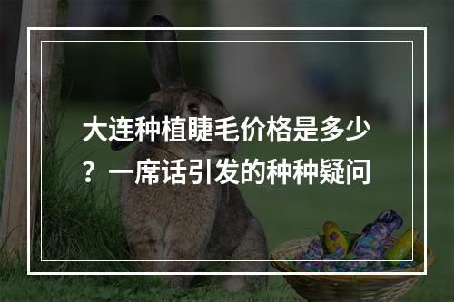 大连种植睫毛价格是多少？一席话引发的种种疑问