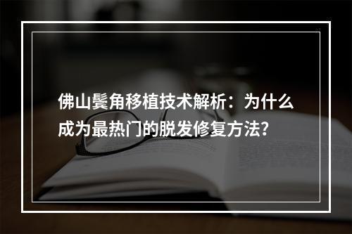 佛山鬓角移植技术解析：为什么成为最热门的脱发修复方法？