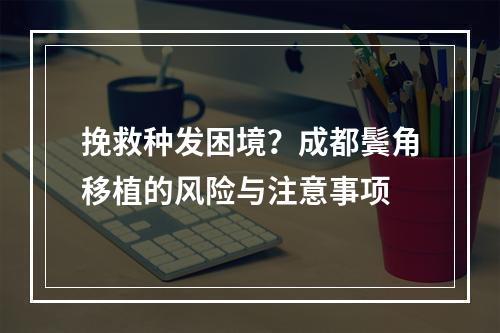 挽救种发困境？成都鬓角移植的风险与注意事项