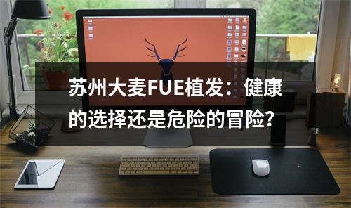 苏州大麦FUE植发：健康的选择还是危险的冒险？