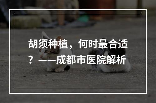 胡须种植，何时最合适？——成都市医院解析