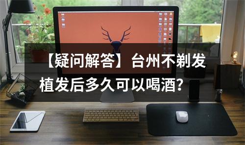 【疑问解答】台州不剃发植发后多久可以喝酒？