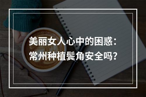 美丽女人心中的困惑：常州种植鬓角安全吗？