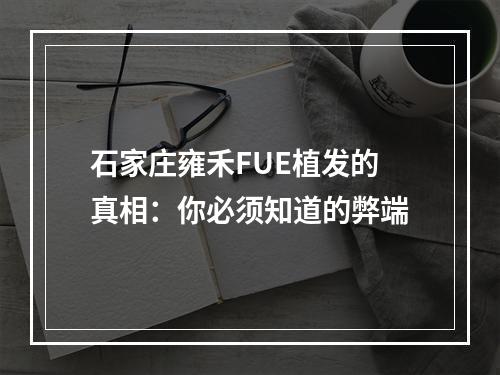 石家庄雍禾FUE植发的真相：你必须知道的弊端