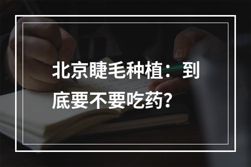 北京睫毛种植：到底要不要吃药？