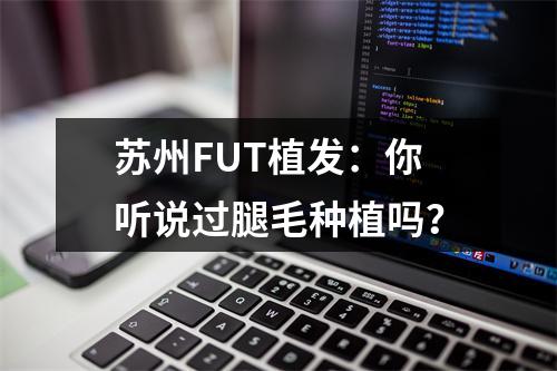 苏州FUT植发：你听说过腿毛种植吗？