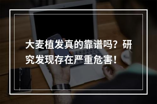 大麦植发真的靠谱吗？研究发现存在严重危害！