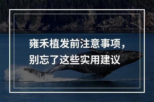 雍禾植发前注意事项，别忘了这些实用建议