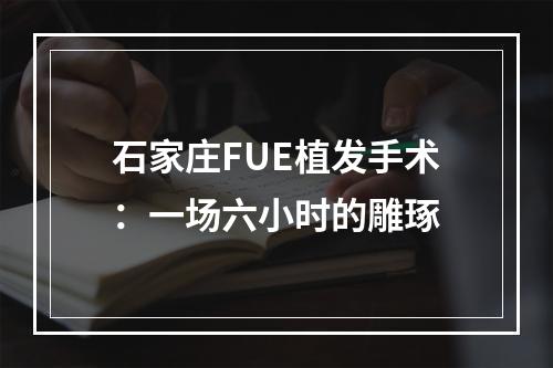 石家庄FUE植发手术：一场六小时的雕琢