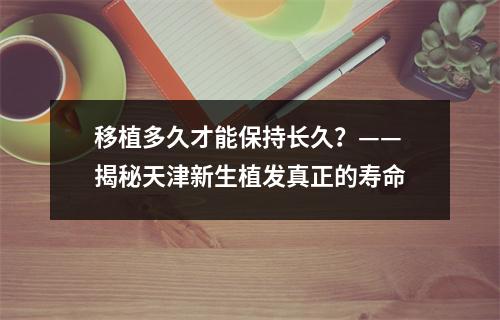 移植多久才能保持长久？——揭秘天津新生植发真正的寿命