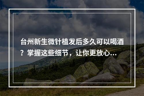 台州新生微针植发后多久可以喝酒？掌握这些细节，让你更放心享受生活！