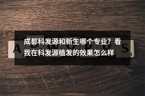 成都科发源和新生哪个专业？看我在科发源植发的效果怎么样