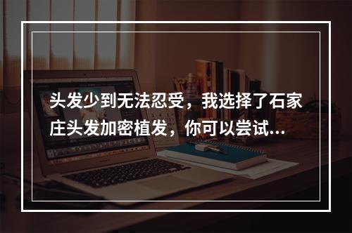 头发少到无法忍受，我选择了石家庄头发加密植发，你可以尝试吗？