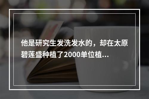 他是研究生发洗发水的，却在太原碧莲盛种植了2000单位植发