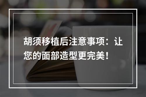 胡须移植后注意事项：让您的面部造型更完美！