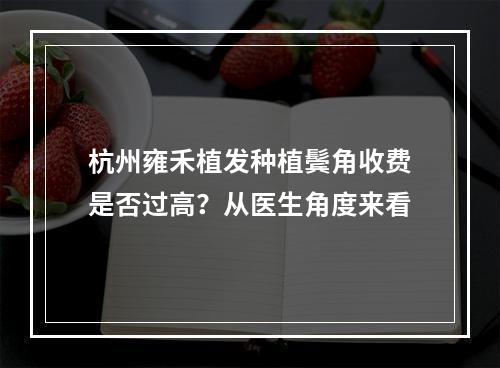 杭州雍禾植发种植鬓角收费是否过高？从医生角度来看