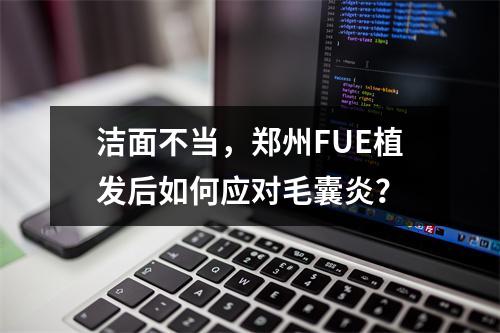 洁面不当，郑州FUE植发后如何应对毛囊炎？