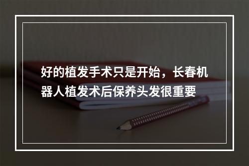 好的植发手术只是开始，长春机器人植发术后保养头发很重要