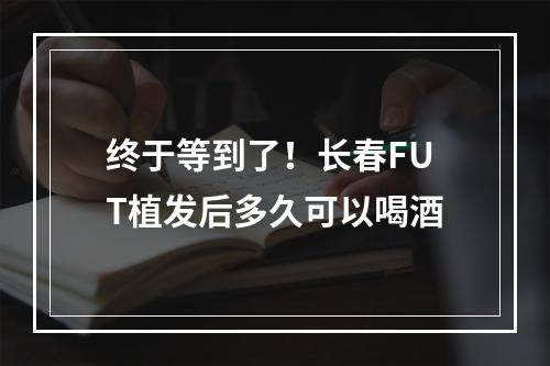 终于等到了！长春FUT植发后多久可以喝酒