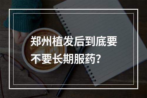 郑州植发后到底要不要长期服药？