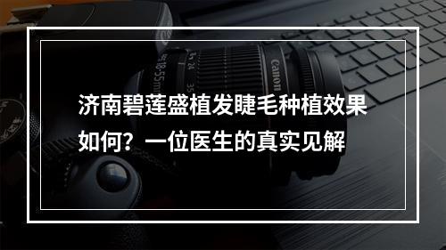 济南碧莲盛植发睫毛种植效果如何？一位医生的真实见解