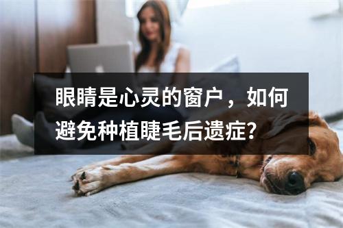 眼睛是心灵的窗户，如何避免种植睫毛后遗症？