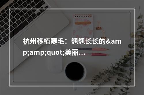 杭州移植睫毛：翘翘长长的&amp;quot;美丽秘籍&amp;quot;