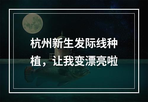 杭州新生发际线种植，让我变漂亮啦