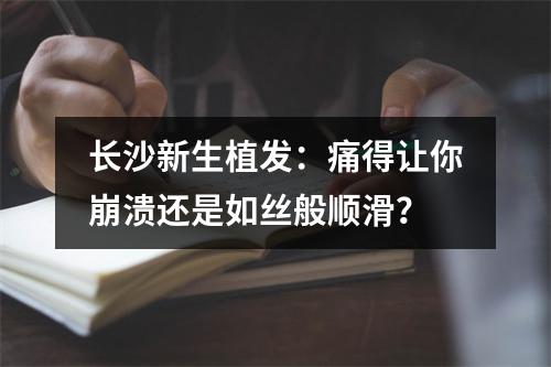 长沙新生植发：痛得让你崩溃还是如丝般顺滑？