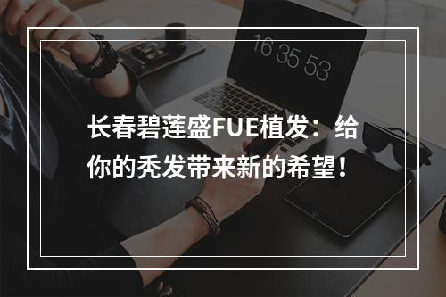 长春碧莲盛FUE植发：给你的秃发带来新的希望！