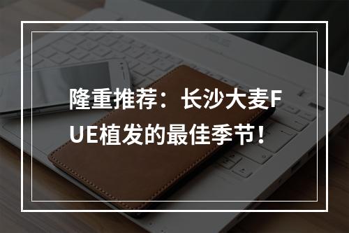 隆重推荐：长沙大麦FUE植发的最佳季节！